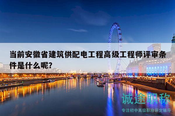 當前安徽省建筑供配電工程高級工程師評審條件是什么呢？