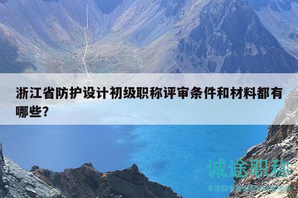 浙江省防護(hù)設(shè)計初級職稱評審條件和材料都有哪些？