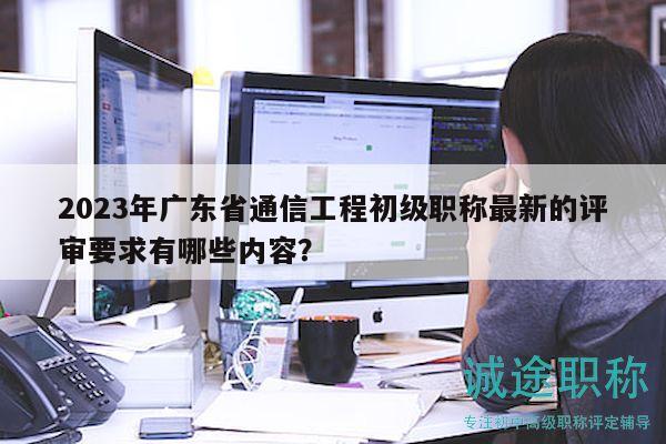 2023年廣東省通信工程初級職稱最新的評審要求有哪些內(nèi)容？