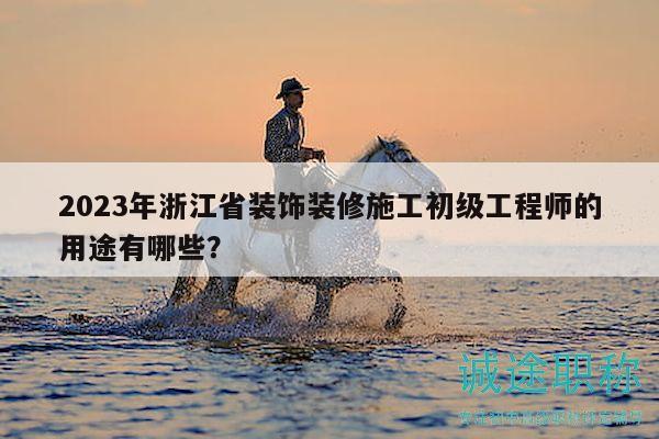2023年浙江省裝飾裝修施工初級(jí)工程師的用途有哪些？