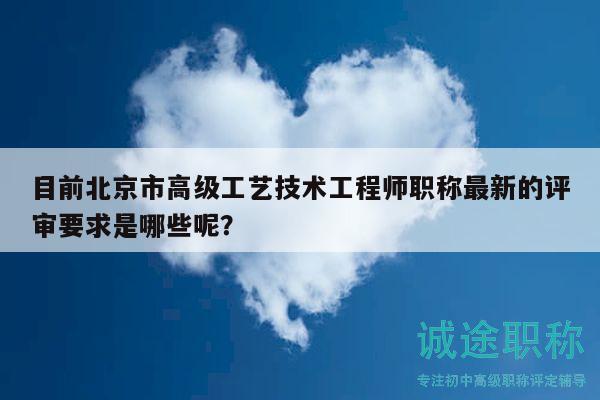 目前北京市高級(jí)工藝技術(shù)工程師職稱最新的評(píng)審要求是哪些呢？
