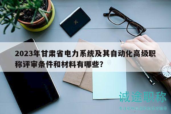 2023年甘肅省電力系統(tǒng)及其自動化高級職稱評審條件和材料有哪些？