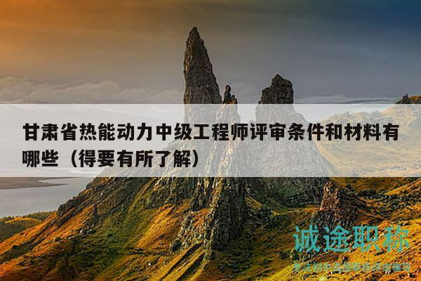 甘肅省熱能動力中級工程師評審條件和材料有哪些（得要有所了解）