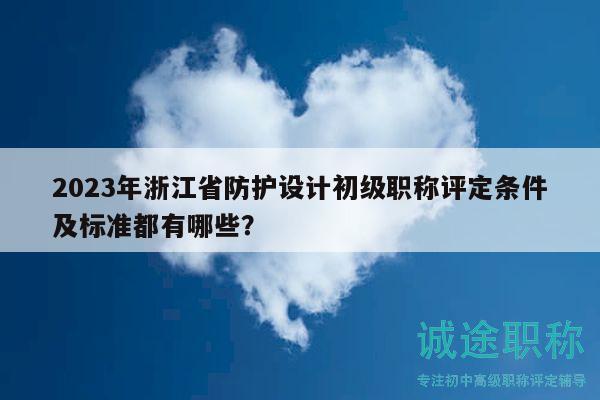 2023年浙江省防護(hù)設(shè)計(jì)初級職稱評定條件及標(biāo)準(zhǔn)都有哪些？