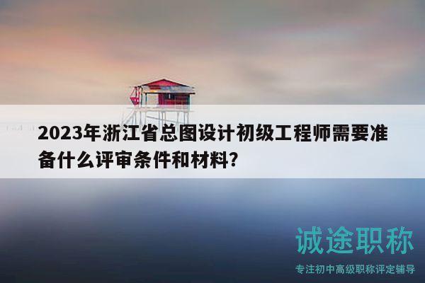 2023年浙江省總圖設(shè)計(jì)初級(jí)工程師需要準(zhǔn)備什么評(píng)審條件和材料？