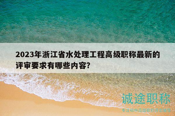 2023年浙江省水處理工程高級職稱最新的評審要求有哪些內(nèi)容？