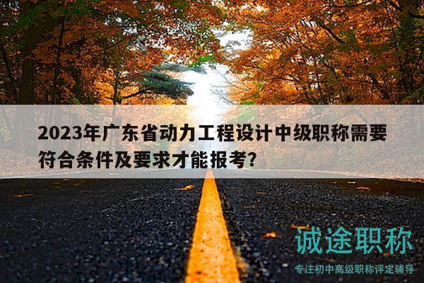 2023年廣東省動(dòng)力工程設(shè)計(jì)中級(jí)職稱需要符合條件及要求才能報(bào)考？