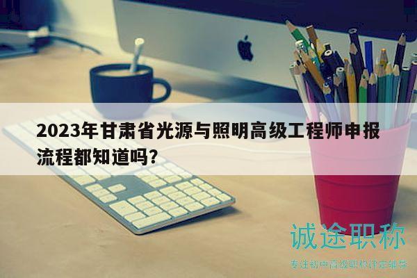 2023年甘肅省光源與照明高級工程師申報流程都知道嗎？