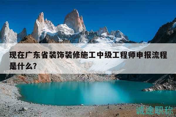 現(xiàn)在廣東省裝飾裝修施工中級工程師申報流程是什么？