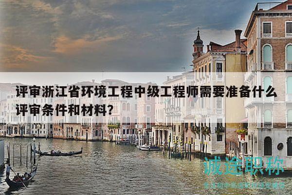 評(píng)審浙江省環(huán)境工程中級(jí)工程師需要準(zhǔn)備什么評(píng)審條件和材料？
