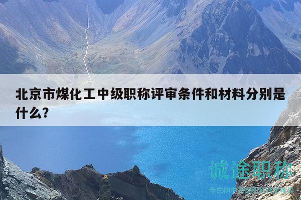 北京市煤化工中級職稱評審條件和材料分別是什么？