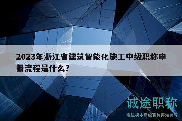 2023年浙江省建筑智能化施工中級(jí)職稱申報(bào)流程是什么？