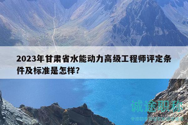 2023年甘肅省水能動力高級工程師評定條件及標(biāo)準(zhǔn)是怎樣？