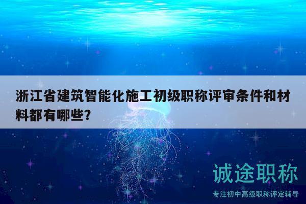 浙江省建筑智能化施工初級(jí)職稱評(píng)審條件和材料都有哪些？