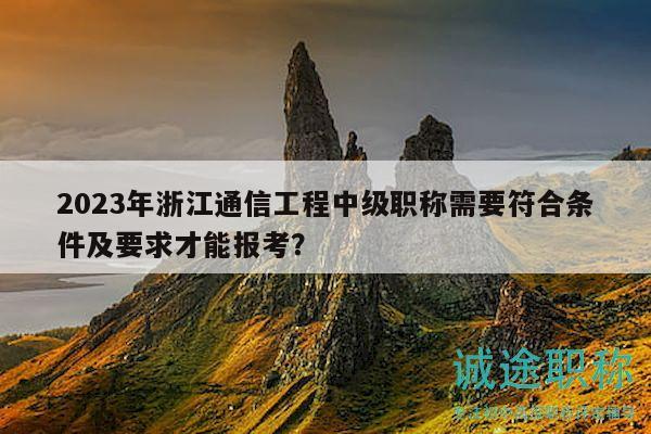 2023年浙江通信工程中級(jí)職稱需要符合條件及要求才能報(bào)考？