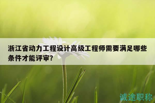 浙江省動力工程設計高級工程師需要滿足哪些條件才能評審？