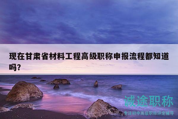現(xiàn)在甘肅省材料工程高級(jí)職稱申報(bào)流程都知道嗎？