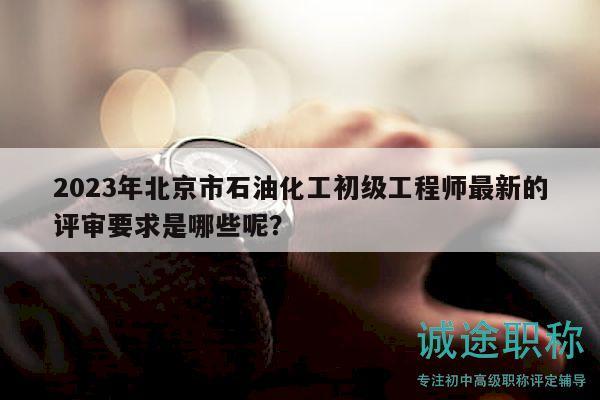 2023年北京市石油化工初級(jí)工程師最新的評(píng)審要求是哪些呢？