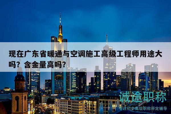 現(xiàn)在廣東省暖通與空調(diào)施工高級工程師用途大嗎？含金量高嗎？
