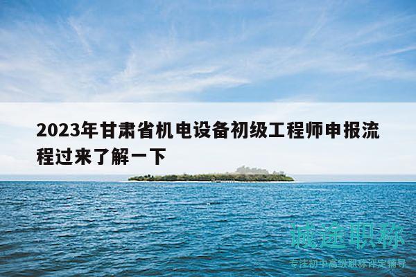 2023年甘肅省機電設(shè)備初級工程師申報流程過來了解一下