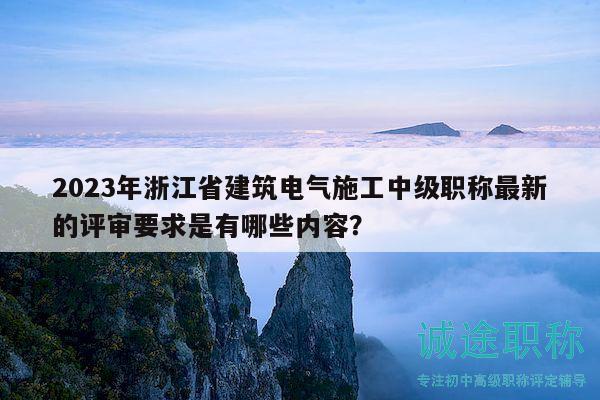 2023年浙江省建筑電氣施工中級(jí)職稱最新的評(píng)審要求是有哪些內(nèi)容？