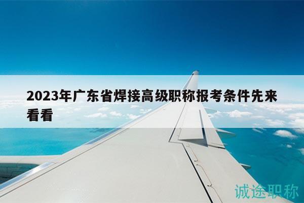 2023年廣東省焊接高級(jí)職稱報(bào)考條件先來(lái)看看