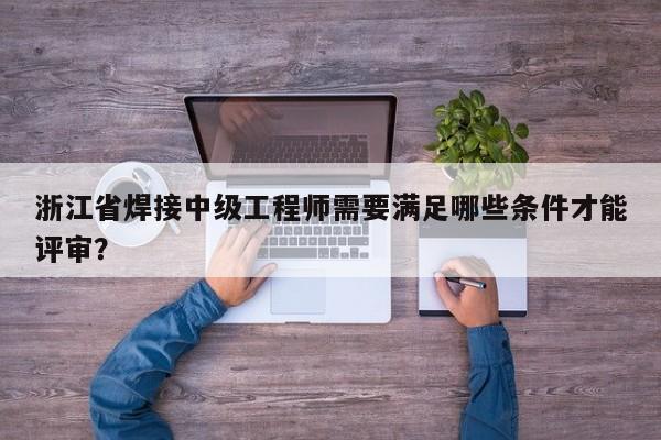 浙江省焊接中級工程師需要滿足哪些條件才能評審？