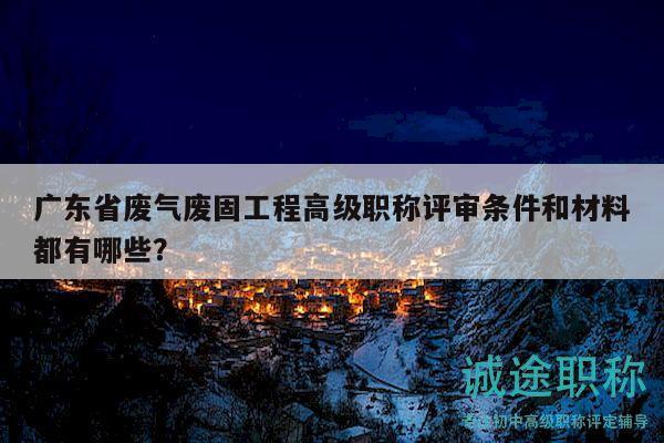廣東省廢氣廢固工程高級(jí)職稱(chēng)評(píng)審條件和材料都有哪些？