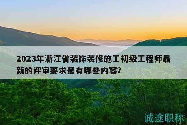 2023年浙江省裝飾裝修施工初級(jí)工程師最新的評(píng)審要求是有哪些內(nèi)容？
