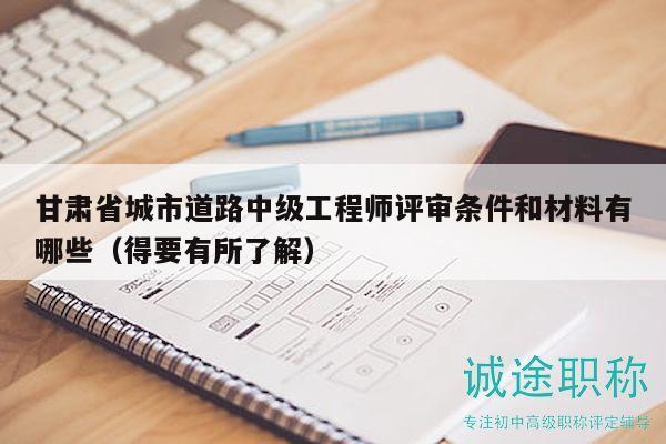 甘肅省城市道路中級工程師評審條件和材料有哪些（得要有所了解）