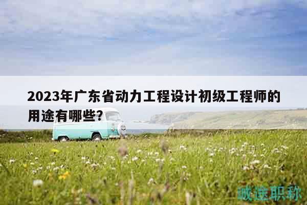 2023年廣東省動(dòng)力工程設(shè)計(jì)初級(jí)工程師的用途有哪些？