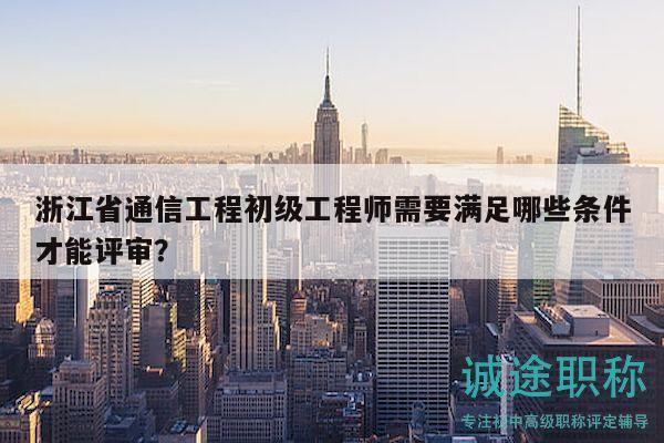 浙江省通信工程初級(jí)工程師需要滿足哪些條件才能評(píng)審？