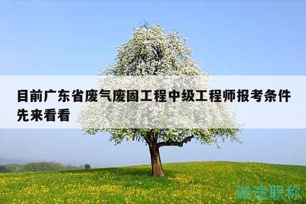 目前廣東省廢氣廢固工程中級工程師報考條件先來看看
