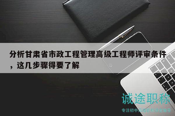 分析甘肅省市政工程管理高級工程師評審條件，這幾步驟得要了解
