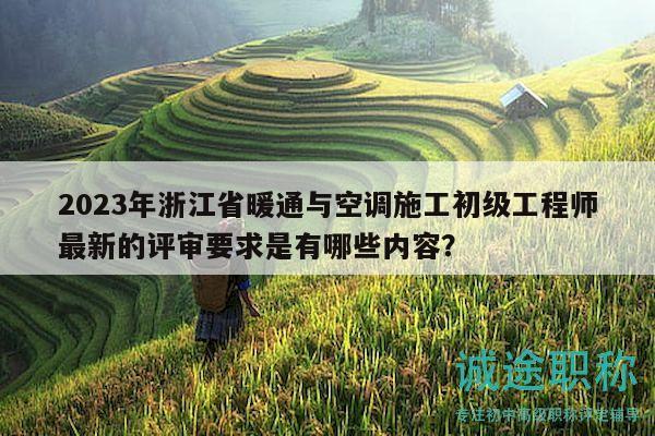2023年浙江省暖通與空調(diào)施工初級工程師最新的評審要求是有哪些內(nèi)容？