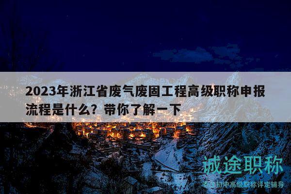 2023年浙江省廢氣廢固工程高級職稱申報流程是什么？帶你了解一下