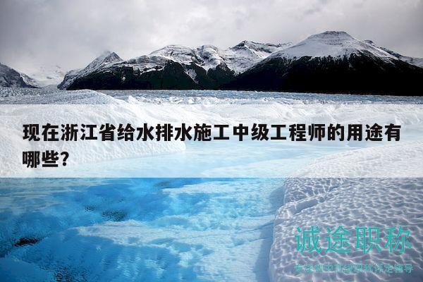 現(xiàn)在浙江省給水排水施工中級工程師的用途有哪些？