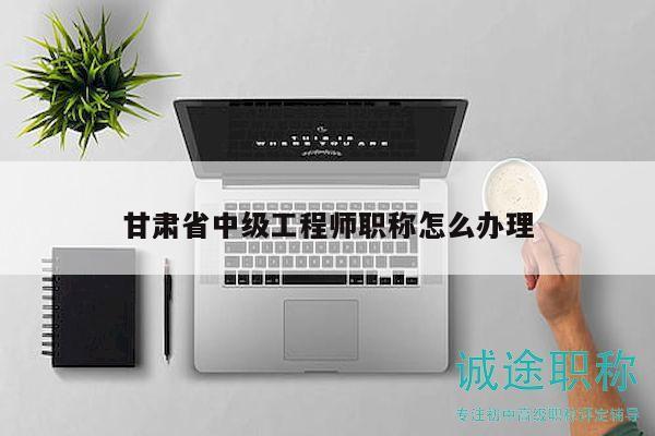 甘肅省中級工程師職稱怎么辦理