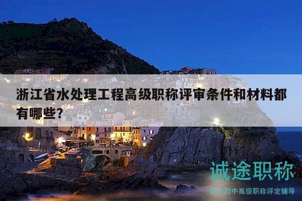 浙江省水處理工程高級職稱評審條件和材料都有哪些？