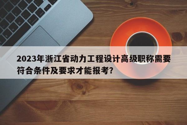 2023年浙江省動力工程設計高級職稱需要符合條件及要求才能報考？