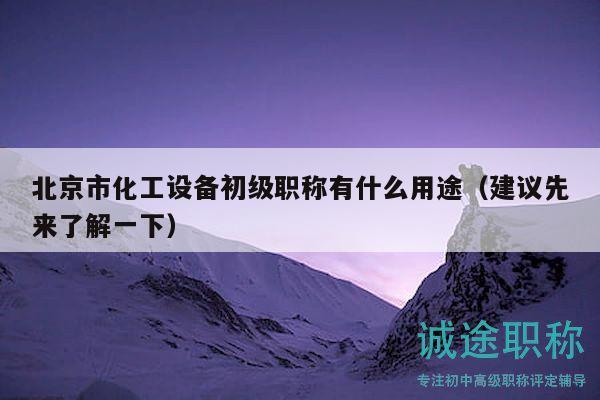 北京市化工設(shè)備初級職稱有什么用途（建議先來了解一下）