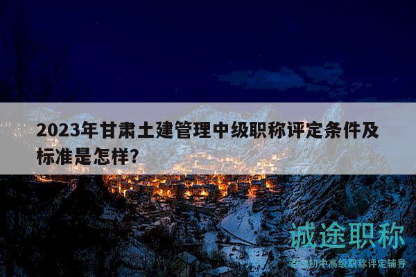 2023年甘肅土建管理中級(jí)職稱評(píng)定條件及標(biāo)準(zhǔn)是怎樣？