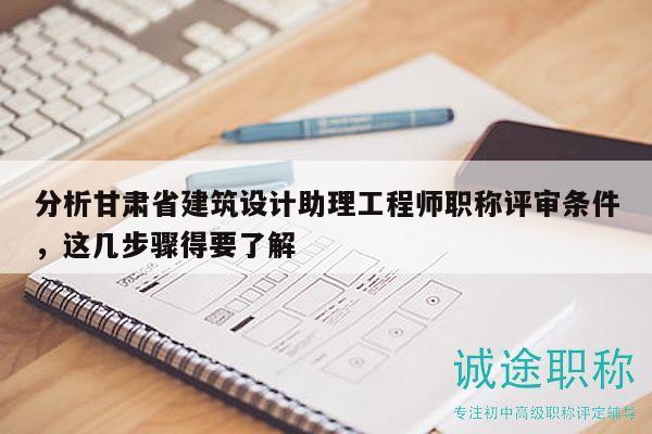 分析甘肅省建筑設(shè)計助理工程師職稱評審條件，這幾步驟得要了解