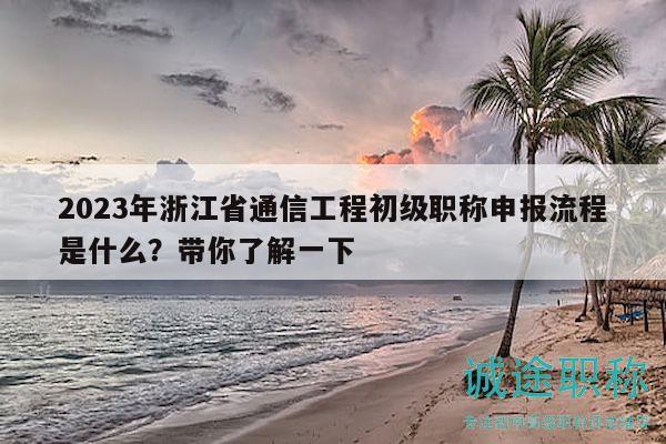 2023年浙江省通信工程初級(jí)職稱申報(bào)流程是什么？帶你了解一下