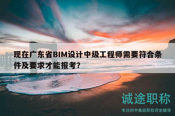 現(xiàn)在廣東省BIM設(shè)計中級工程師需要符合條件及要求才能報考？