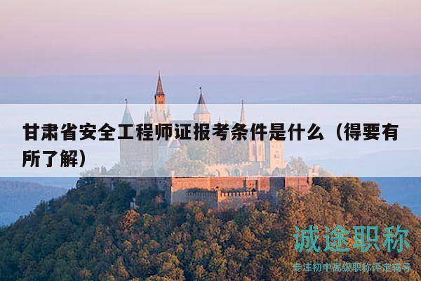 甘肅省安全工程師證報考條件是什么（得要有所了解）