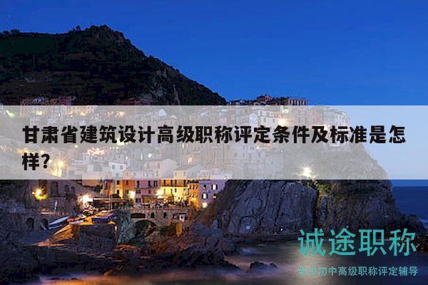 甘肅省建筑設(shè)計高級職稱評定條件及標準是怎樣？