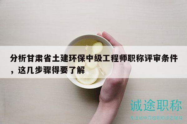 分析甘肅省土建環(huán)保中級(jí)工程師職稱評(píng)審條件，這幾步驟得要了解