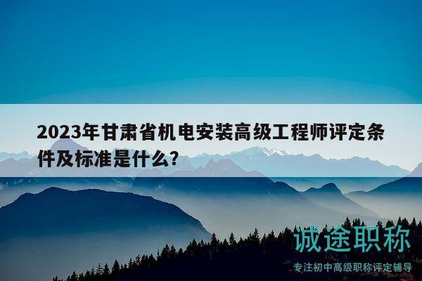 2023年甘肅省機電安裝高級工程師評定條件及標(biāo)準(zhǔn)是什么？