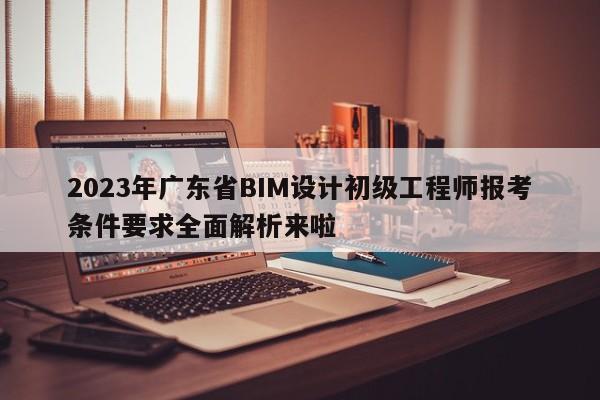 2023年廣東省BIM設(shè)計(jì)初級(jí)工程師報(bào)考條件要求全面解析來(lái)啦